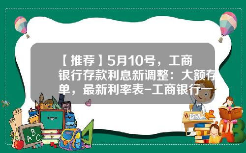 【推荐】5月10号，工商银行存款利息新调整：大额存单，最新利率表-工商银行一天赚多少钱