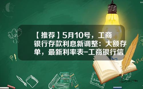 【推荐】5月10号，工商银行存款利息新调整：大额存单，最新利率表-工商银行信用卡的利息是多少