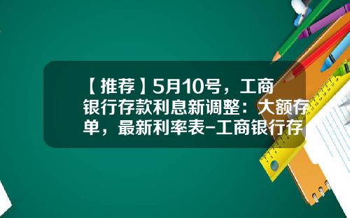 【推荐】5月10号，工商银行存款利息新调整：大额存单，最新利率表-工商银行存钱利息是多少