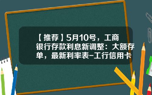 【推荐】5月10号，工商银行存款利息新调整：大额存单，最新利率表-工行信用卡利息是多少