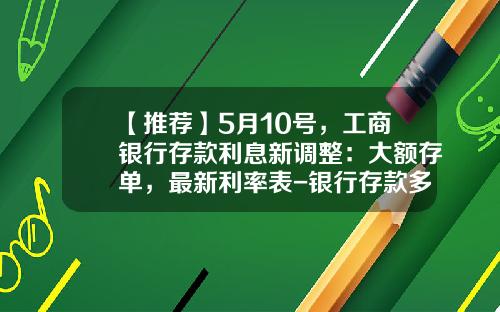 【推荐】5月10号，工商银行存款利息新调整：大额存单，最新利率表-银行存款多少算大额