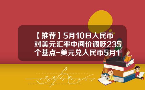 【推荐】5月10日人民币对美元汇率中间价调贬235个基点-美元兑人民币5月10日汇率是多少