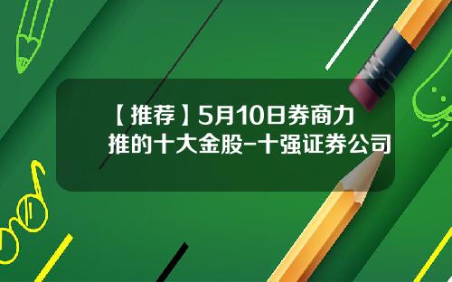 【推荐】5月10日券商力推的十大金股-十强证券公司