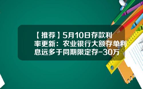 【推荐】5月10日存款利率更新：农业银行大额存单利息远多于同期限定存-30万6个月利息是多少
