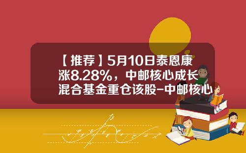 【推荐】5月10日泰恩康涨8.28%，中邮核心成长混合基金重仓该股-中邮核心成长基金吧