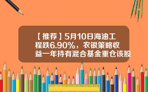 【推荐】5月10日海油工程跌6.90%，农银策略收益一年持有混合基金重仓该股-农银策略价值基金净值