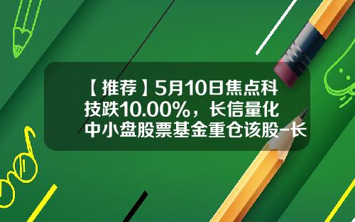 【推荐】5月10日焦点科技跌10.00%，长信量化中小盘股票基金重仓该股-长信量化中小盘基金