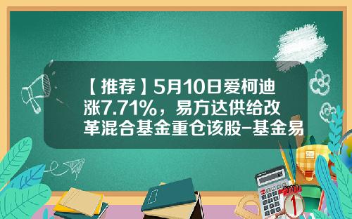 【推荐】5月10日爱柯迪涨7.71%，易方达供给改革混合基金重仓该股-基金易方达新丝路