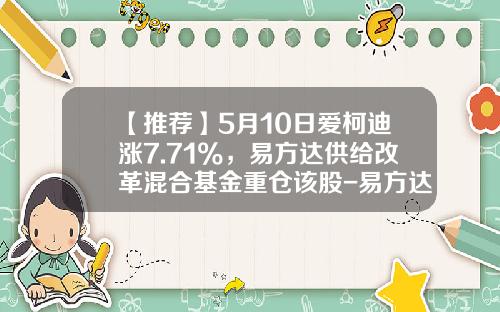 【推荐】5月10日爱柯迪涨7.71%，易方达供给改革混合基金重仓该股-易方达新丝路混合基金