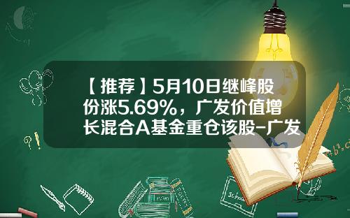 【推荐】5月10日继峰股份涨5.69%，广发价值增长混合A基金重仓该股-广发逆向策略基金净值