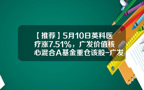【推荐】5月10日英科医疗涨7.51%，广发价值核心混合A基金重仓该股-广发聚优基金