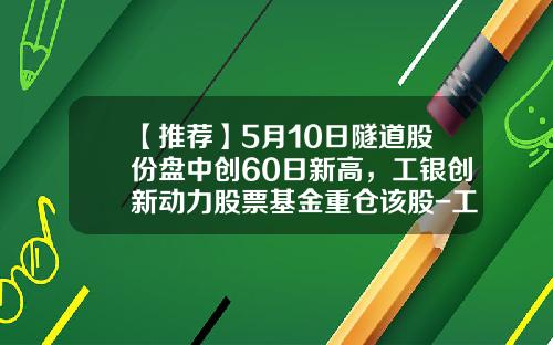 【推荐】5月10日隧道股份盘中创60日新高，工银创新动力股票基金重仓该股-工银创新动力股票基金