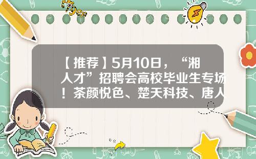 【推荐】5月10日，“湘人才”招聘会高校毕业生专场！茶颜悦色、楚天科技、唐人神都来招人了-楚天科技股份有限公司招聘