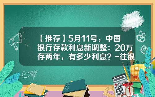 【推荐】5月11号，中国银行存款利息新调整：20万存两年，有多少利息？-往银行最多存多少