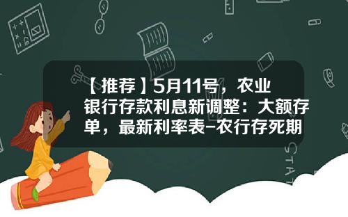 【推荐】5月11号，农业银行存款利息新调整：大额存单，最新利率表-农行存死期利息多少