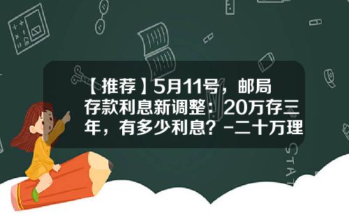 【推荐】5月11号，邮局存款利息新调整：20万存三年，有多少利息？-二十万理财一年赚多少钱