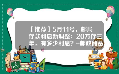 【推荐】5月11号，邮局存款利息新调整：20万存三年，有多少利息？-邮政储蓄存多少钱属大额存款