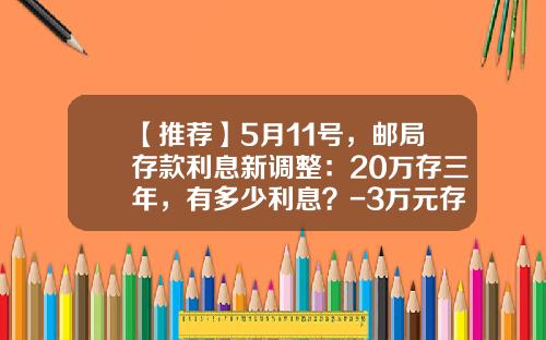 【推荐】5月11号，邮局存款利息新调整：20万存三年，有多少利息？-3万元存银行定期1年有多少利息