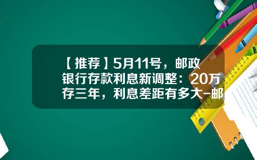 【推荐】5月11号，邮政银行存款利息新调整：20万存三年，利息差距有多大-邮政储蓄银行异地存钱手续费多少