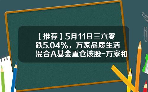 【推荐】5月11日三六零跌5.04%，万家品质生活混合A基金重仓该股-万家和谐基金今日净值