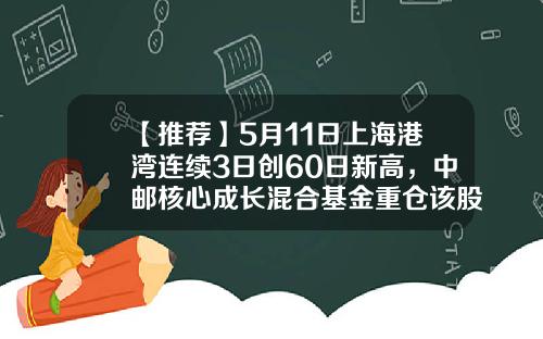 【推荐】5月11日上海港湾连续3日创60日新高，中邮核心成长混合基金重仓该股-中优成长基金净值