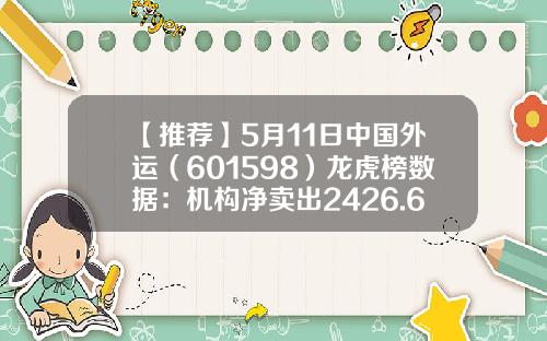 【推荐】5月11日中国外运（601598）龙虎榜数据：机构净卖出2426.62万元，北向资金净买入389.01万元-中国外运股票资讯