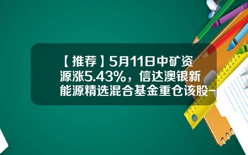 【推荐】5月11日中矿资源涨5.43%，信达澳银新能源精选混合基金重仓该股-中矿联合基金