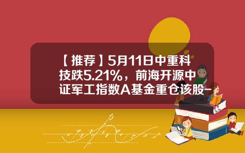 【推荐】5月11日中重科技跌5.21%，前海开源中证军工指数A基金重仓该股-中证军工基金