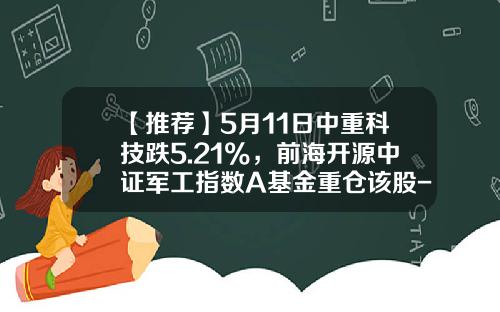 【推荐】5月11日中重科技跌5.21%，前海开源中证军工指数A基金重仓该股-前海开源军工基金