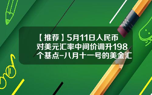 【推荐】5月11日人民币对美元汇率中间价调升198个基点-八月十一号的美金汇率是多少