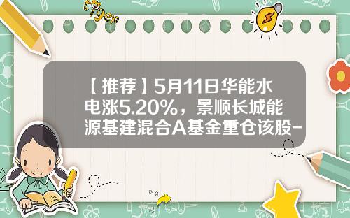 【推荐】5月11日华能水电涨5.20%，景顺长城能源基建混合A基金重仓该股-景顺能源基建基金净值