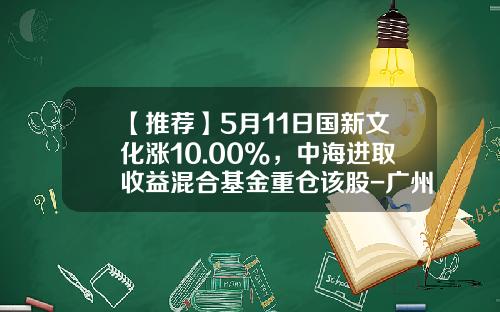 【推荐】5月11日国新文化涨10.00%，中海进取收益混合基金重仓该股-广州国新基金