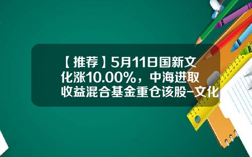 【推荐】5月11日国新文化涨10.00%，中海进取收益混合基金重仓该股-文化地产基金