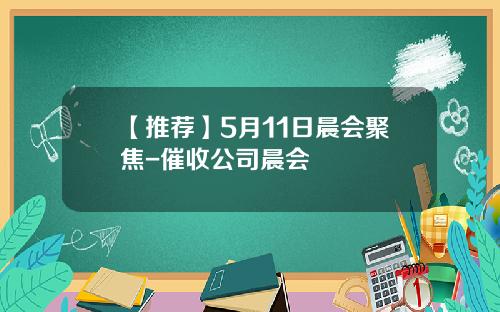 【推荐】5月11日晨会聚焦-催收公司晨会