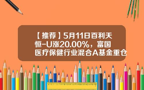 【推荐】5月11日百利天恒-U涨20.00%，富国医疗保健行业混合A基金重仓该股-国富医疗基金