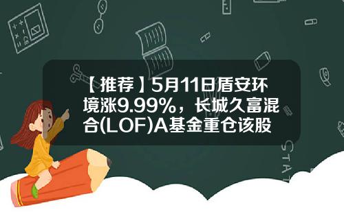 【推荐】5月11日盾安环境涨9.99%，长城久富混合(LOF)A基金重仓该股-长城久富基金