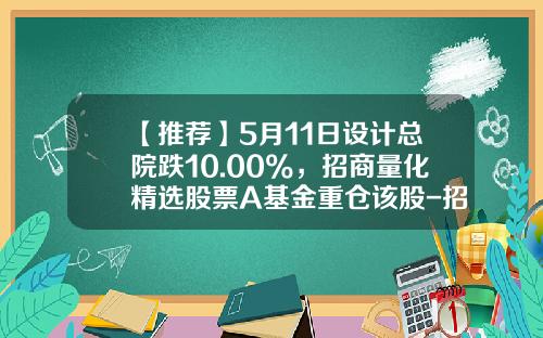 【推荐】5月11日设计总院跌10.00%，招商量化精选股票A基金重仓该股-招商行业精选股票基金