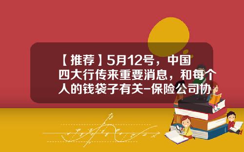 【推荐】5月12号，中国四大行传来重要消息，和每个人的钱袋子有关-保险公司协议存款期限