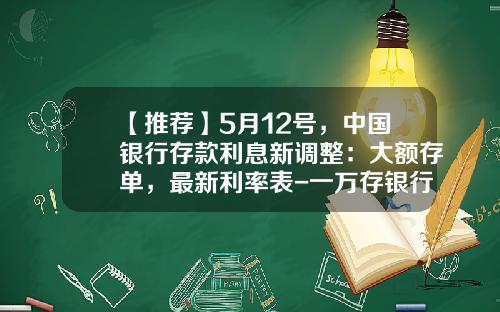【推荐】5月12号，中国银行存款利息新调整：大额存单，最新利率表-一万存银行一年利息是多少