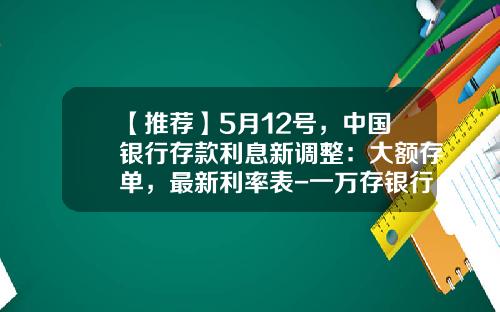 【推荐】5月12号，中国银行存款利息新调整：大额存单，最新利率表-一万存银行利息多少