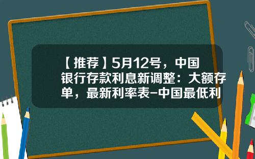 【推荐】5月12号，中国银行存款利息新调整：大额存单，最新利率表-中国最低利率是多少