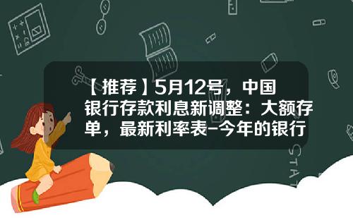 【推荐】5月12号，中国银行存款利息新调整：大额存单，最新利率表-今年的银行利息是多少