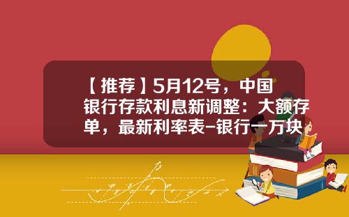【推荐】5月12号，中国银行存款利息新调整：大额存单，最新利率表-银行一万块一年多少利息
