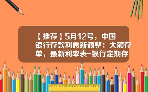 【推荐】5月12号，中国银行存款利息新调整：大额存单，最新利率表-银行定期存款一年多少利息