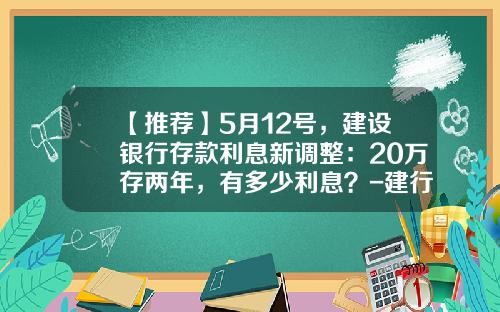 【推荐】5月12号，建设银行存款利息新调整：20万存两年，有多少利息？-建行信用卡日利率多少