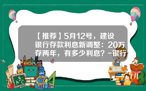 【推荐】5月12号，建设银行存款利息新调整：20万存两年，有多少利息？-银行和保险公司定期两年