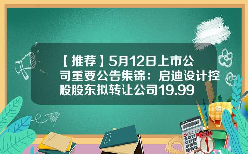 【推荐】5月12日上市公司重要公告集锦：启迪设计控股股东拟转让公司19.99%股份引入战投-杭州杭氧仁和电镀公司