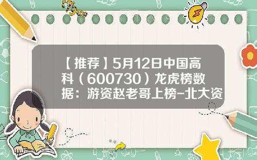 【推荐】5月12日中国高科（600730）龙虎榜数据：游资赵老哥上榜-北大资讯最新股票涨跌