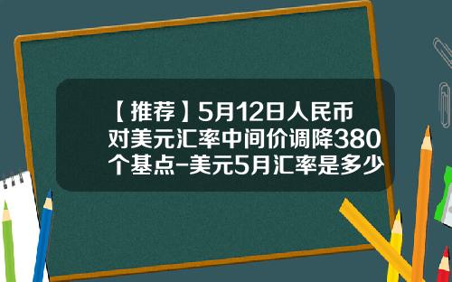 【推荐】5月12日人民币对美元汇率中间价调降380个基点-美元5月汇率是多少