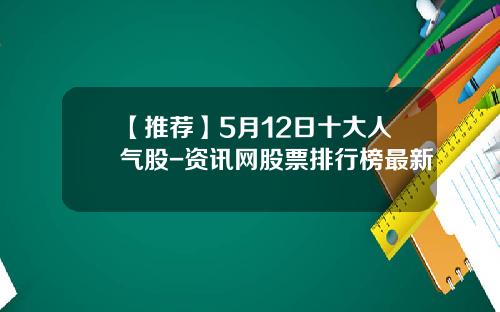 【推荐】5月12日十大人气股-资讯网股票排行榜最新